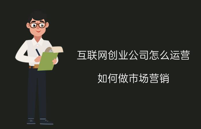 互联网创业公司怎么运营 如何做市场营销？